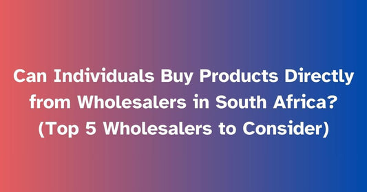 Can Individuals Buy Products Directly from Wholesalers in South Africa? Top 5 Wholesalers to Consider