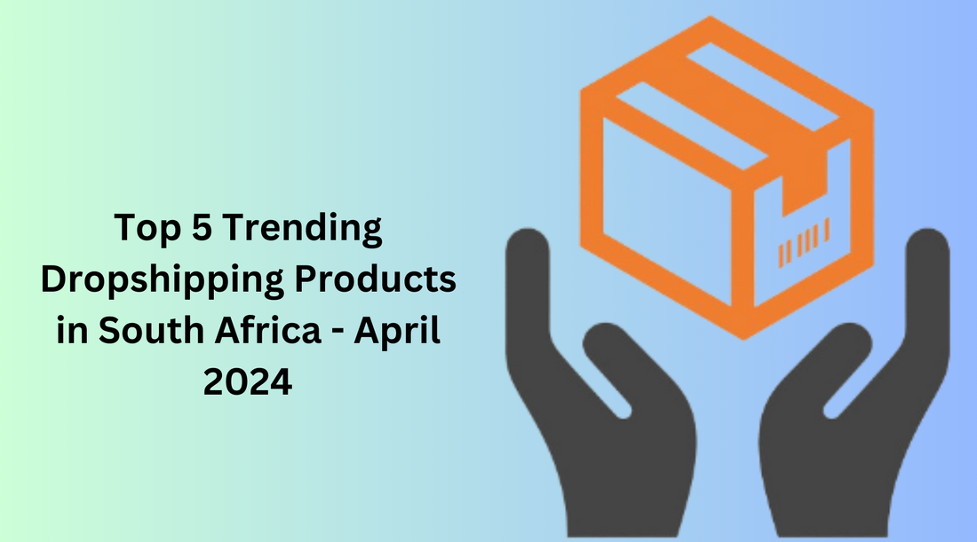 Top 5 Trending Dropshipping Products in South Africa - April 2024