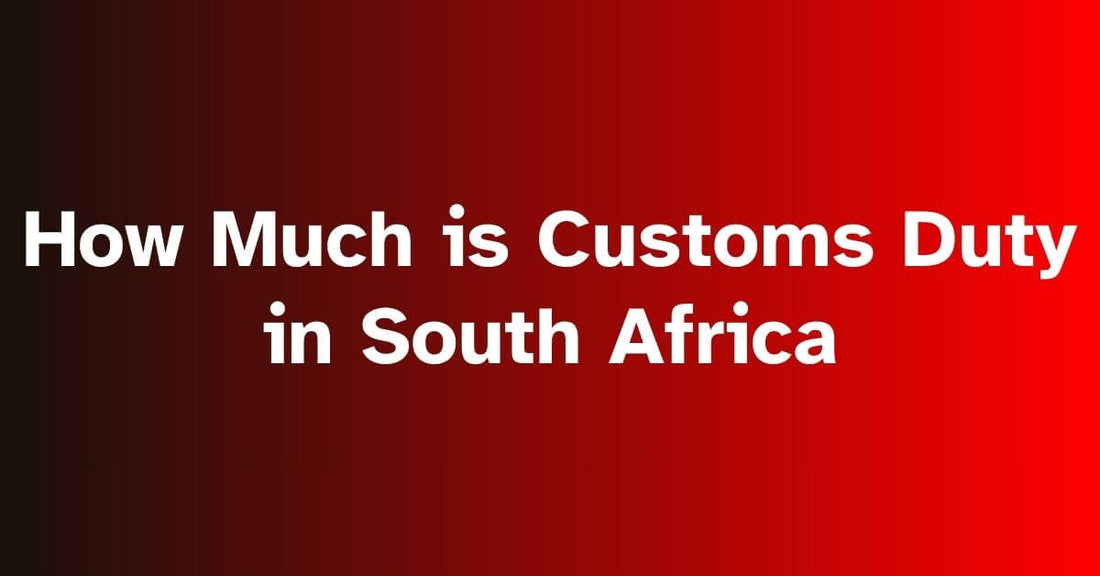 How Much is Customs Duty in South Africa: Rates, Calculation, and Requirements