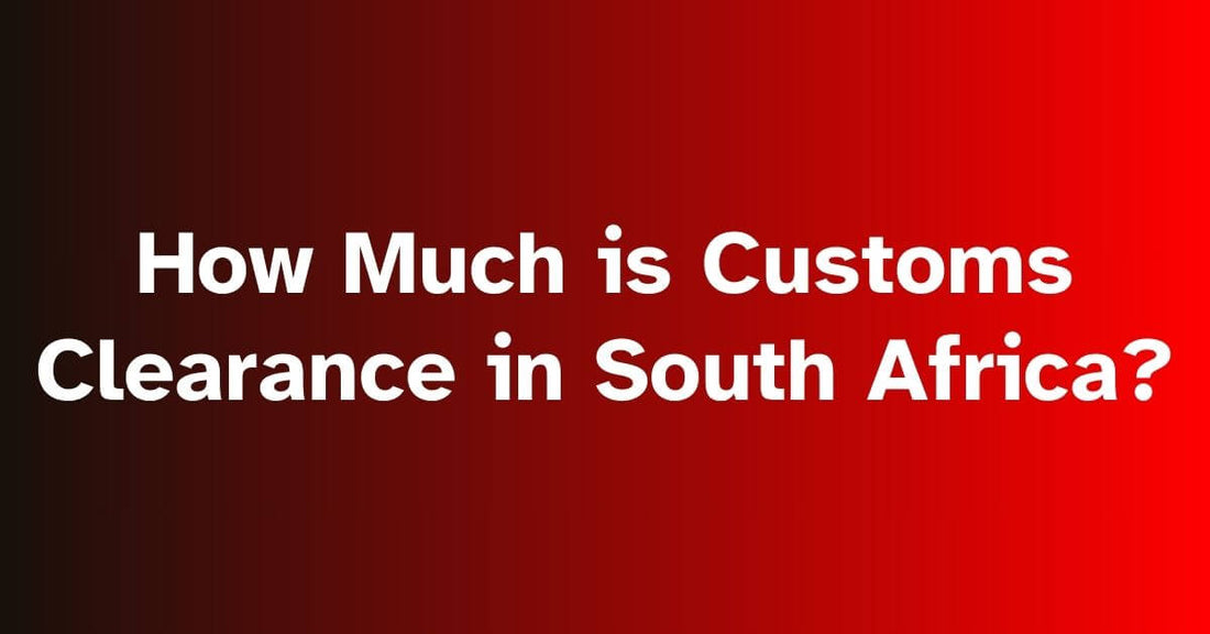How Much is Customs Clearance in South Africa: Costs, Procedures, and Requirements